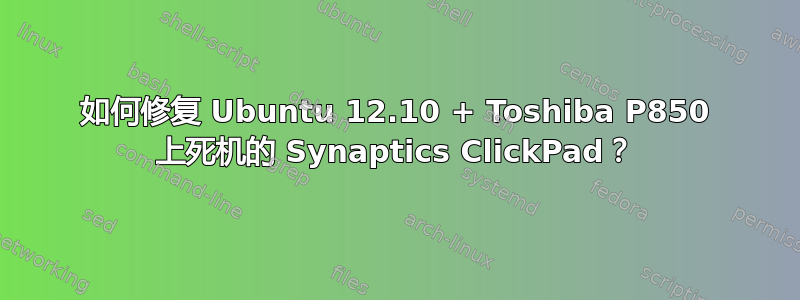 如何修复 Ubuntu 12.10 + Toshiba P850 上死机的 Synaptics ClickPad？