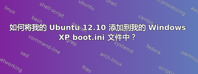 如何将我的 Ubuntu 12.10 添加到我的 Windows XP boot.ini 文件中？