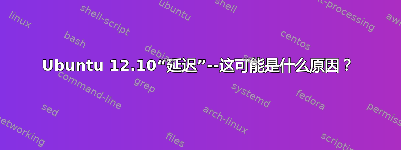 Ubuntu 12.10“延迟”--这可能是什么原因？