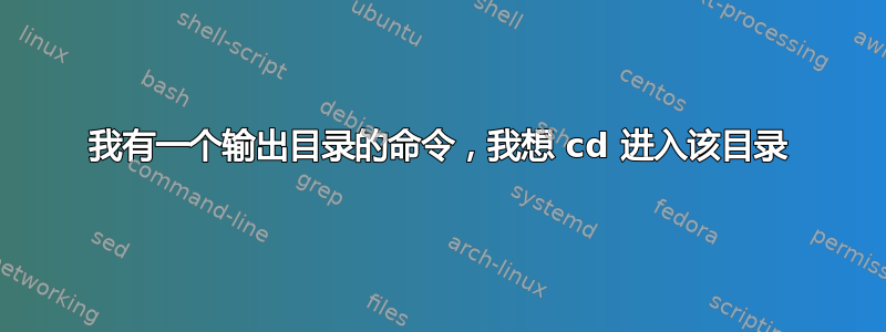 我有一个输出目录的命令，我想 cd 进入该目录