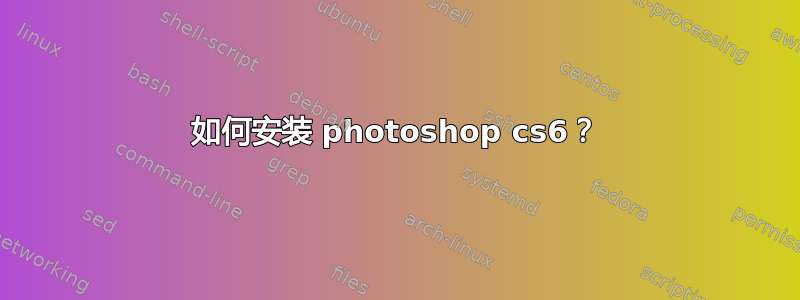 如何安装 photoshop cs6？