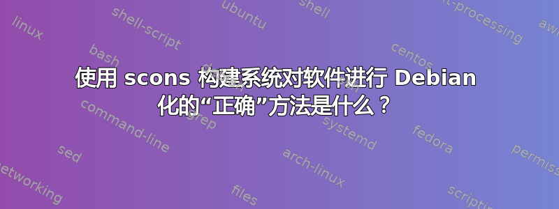 使用 scons 构建系统对软件进行 Debian 化的“正确”方法是什么？