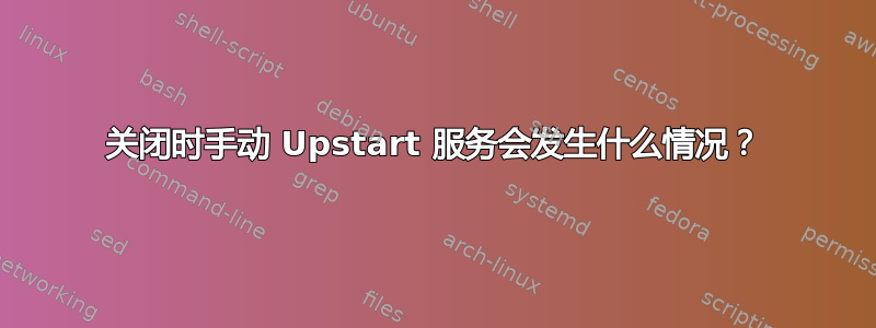 关闭时手动 Upstart 服务会发生什么情况？