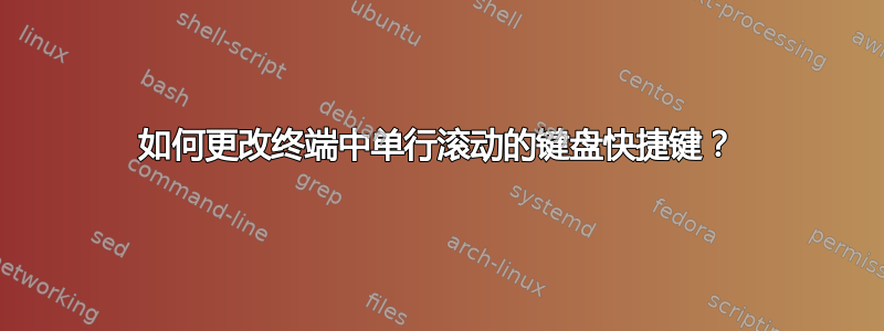 如何更改终端中单行滚动的键盘快捷键？