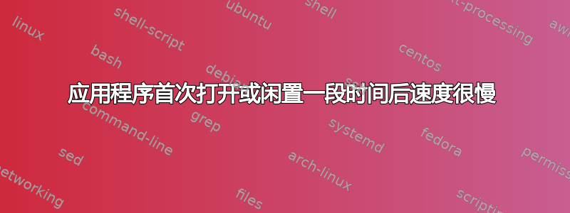 应用程序首次打开或闲置一段时间后速度很慢