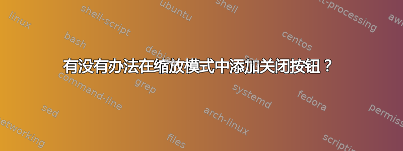 有没有办法在缩放模式中添加关闭按钮？