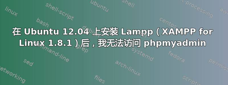 在 Ubuntu 12.04 上安装 Lampp（XAMPP for Linux 1.8.1）后，我无法访问 phpmyadmin