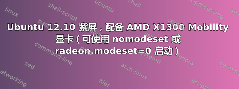 Ubuntu 12.10 紫屏，配备 AMD X1300 Mobility 显卡（可使用 nomodeset 或 radeon.modeset=0 启动）