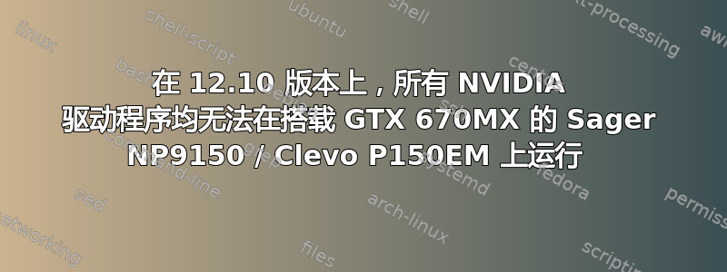 在 12.10 版本上，所有 NVIDIA 驱动程序均无法在搭载 GTX 670MX 的 Sager NP9150 / Clevo P150EM 上运行 