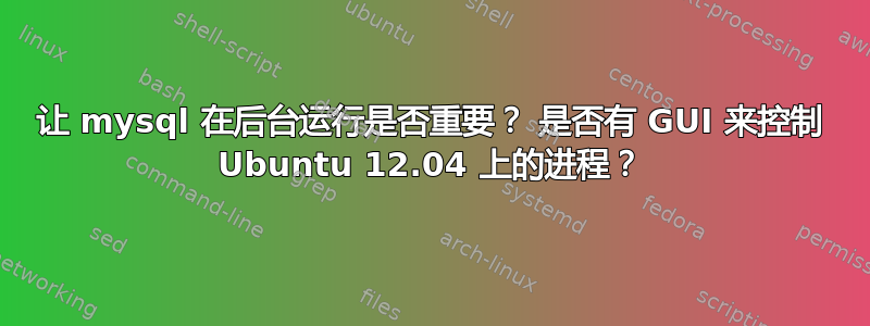 让 mysql 在后台运行是否重要？ 是否有 GUI 来控制 Ubuntu 12.04 上的进程？