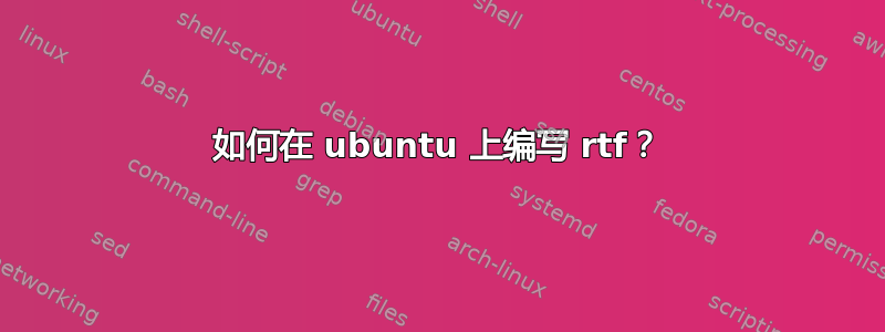 如何在 ubuntu 上编写 rtf？