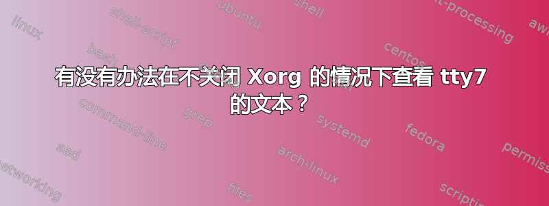 有没有办法在不关闭 Xorg 的情况下查看 tty7 的文本？