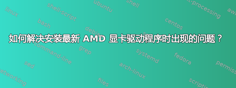 如何解决安装最新 AMD 显卡驱动程序时出现的问题？