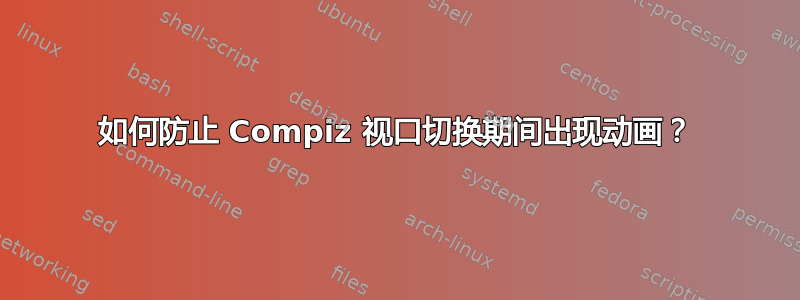 如何防止 Compiz 视口切换期间出现动画？