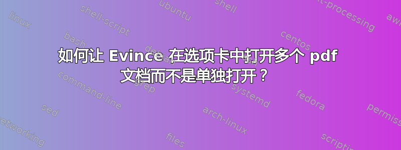 如何让 Evince 在选项卡中打开多个 pdf 文档而不是单独打开？ 