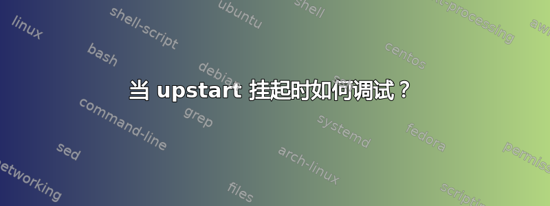 当 upstart 挂起时如何调试？