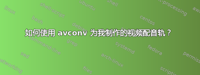 如何使用 avconv 为我制作的视频配音轨？