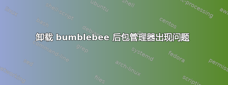 卸载 bumblebee 后包管理器出现问题