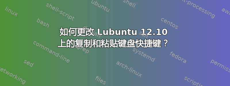 如何更改 Lubuntu 12.10 上的复制和粘贴键盘快捷键？