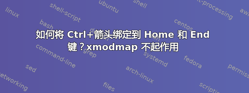 如何将 Ctrl+箭头绑定到 Home 和 End 键？xmodmap 不起作用