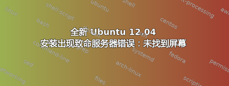 全新 Ubuntu 12.04 安装出现致命服务器错误：未找到屏幕