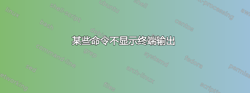 某些命令不显示终端输出