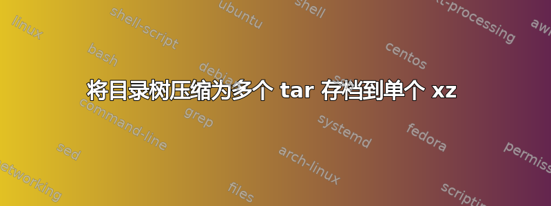 将目录树压缩为多个 tar 存档到单个 xz