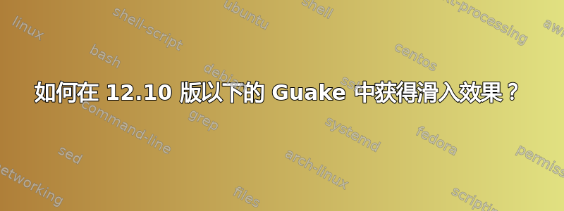 如何在 12.10 版以下的 Guake 中获得滑入效果？