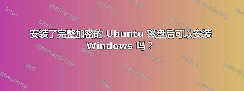 安装了完整加密的 Ubuntu 磁盘后可以安装 Windows 吗？