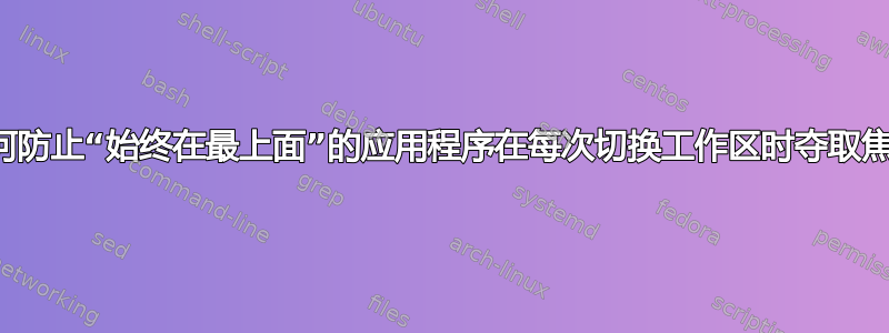 如何防止“始终在最上面”的应用程序在每次切换工作区时夺取焦点