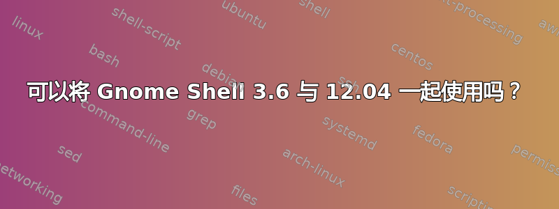 可以将 Gnome Shell 3.6 与 12.04 一起使用吗？