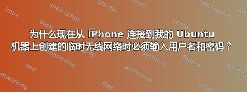 为什么现在从 iPhone 连接到我的 Ubuntu 机器上创建的临时无线网络时必须输入用户名和密码？