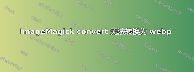 ImageMagick convert 无法转换为 webp