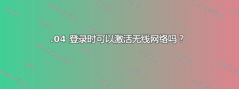 12.04 登录时可以激活无线网络吗？