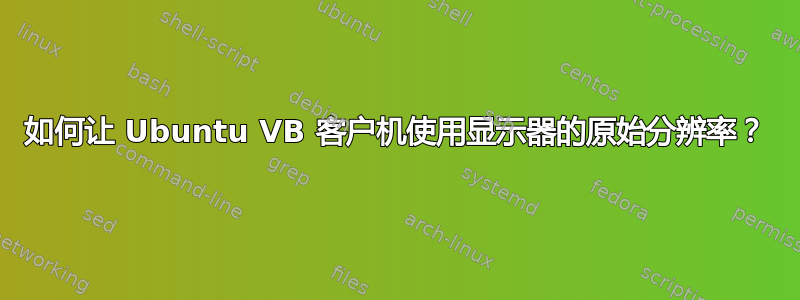 如何让 Ubuntu VB 客户机使用显示器的原始分辨率？