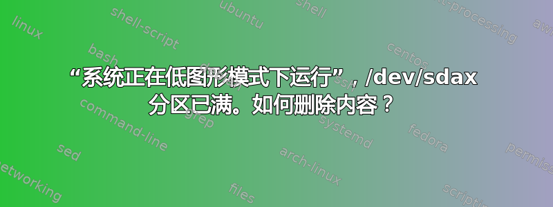 “系统正在低图形模式下运行”，/dev/sdax 分区已满。如何删除内容？