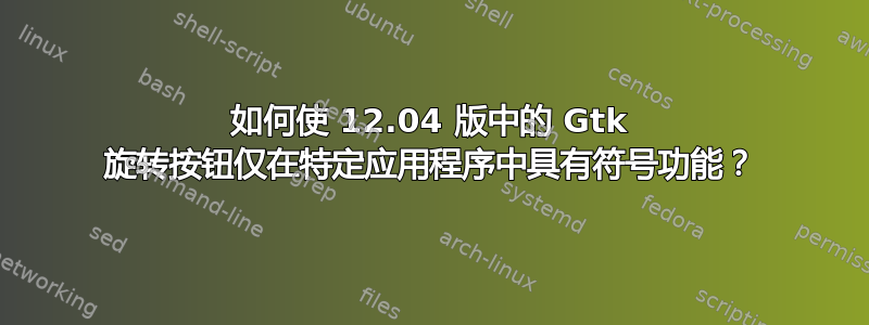 如何使 12.04 版中的 Gtk 旋转按钮仅在特定应用程序中具有符号功能？