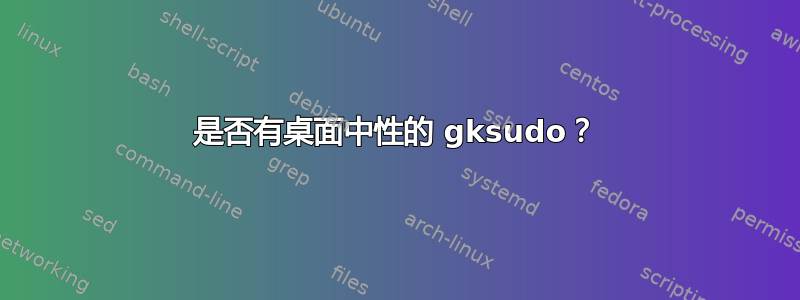 是否有桌面中性的 gksudo？