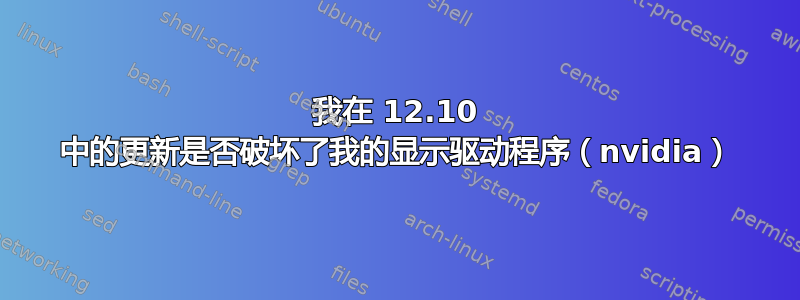 我在 12.10 中的更新是否破坏了我的显示驱动程序（nvidia）