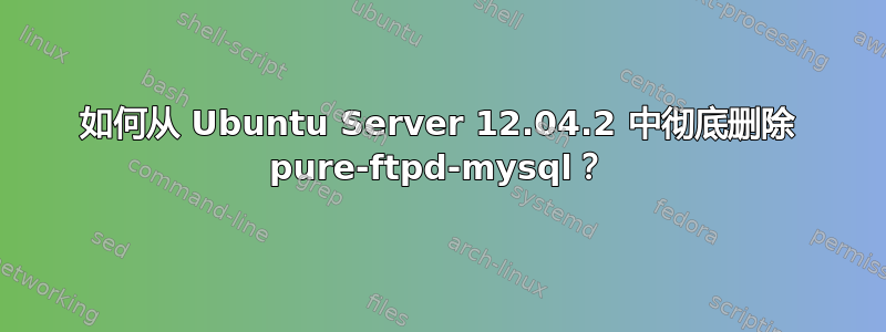 如何从 Ubuntu Server 12.04.2 中彻底删除 pure-ftpd-mysql？