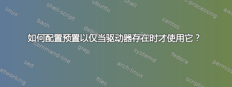 如何配置预置以仅当驱动器存在时才使用它？