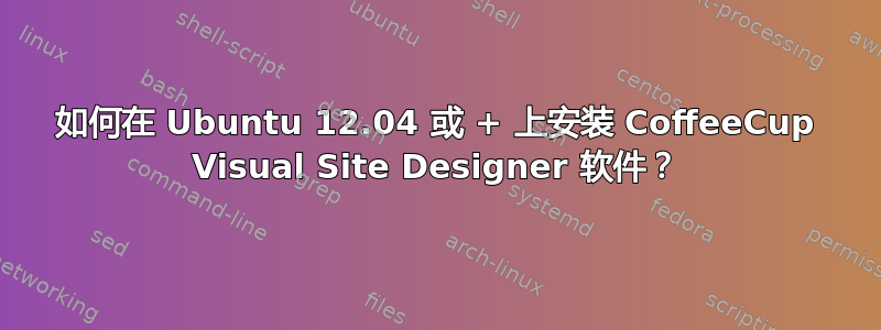 如何在 Ubuntu 12.04 或 + 上安装 CoffeeCup Visual Site Designer 软件？