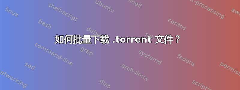 如何批量下载 .torrent 文件？