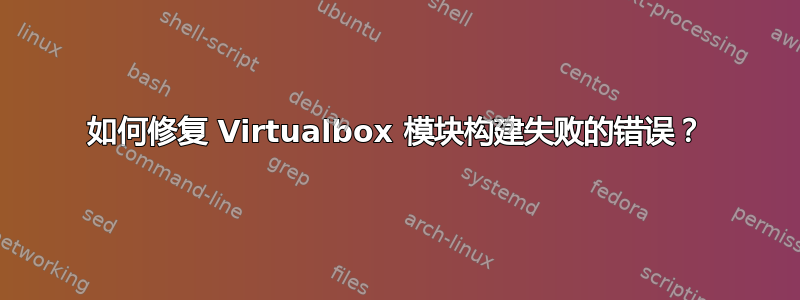 如何修复 Virtualbox 模块构建失败的错误？