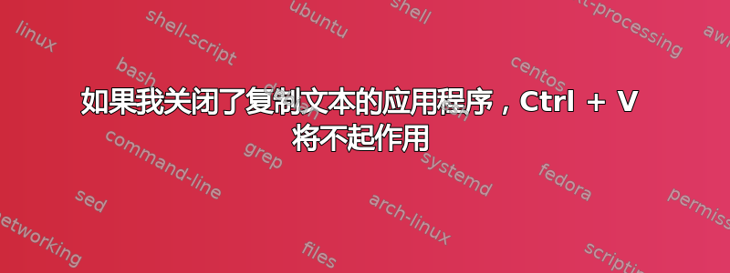 如果我关闭了复制文本的应用程序，Ctrl + V 将不起作用