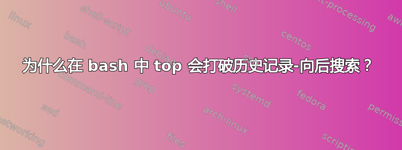 为什么在 bash 中 top 会打破历史记录-向后搜索？