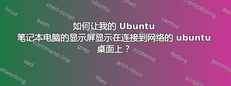 如何让我的 Ubuntu 笔记本电脑的显示屏显示在连接到网络的 ubuntu 桌面上？