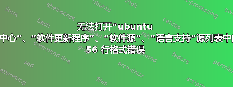 无法打开“ubuntu 软件中心”、“软件更新程序”、“软件源”、“语言支持”源列表中的第 56 行格式错误