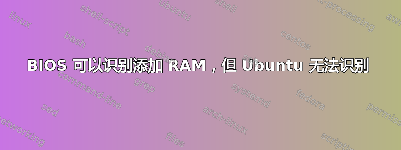 BIOS 可以识别添加 RAM，但 Ubuntu 无法识别