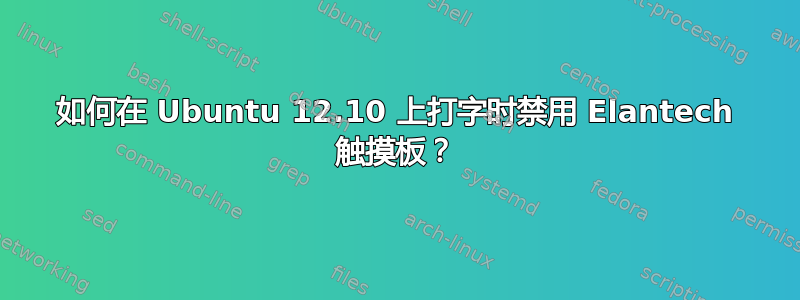 如何在 Ubuntu 12.10 上打字时禁用 Elantech 触摸板？